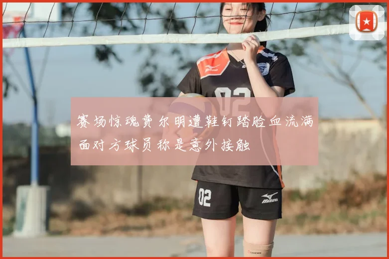 赛场惊魂费尔明遭鞋钉踏脸血流满面对方球员称是意外接触
