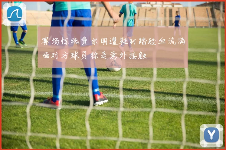 赛场惊魂费尔明遭鞋钉踏脸血流满面对方球员称是意外接触