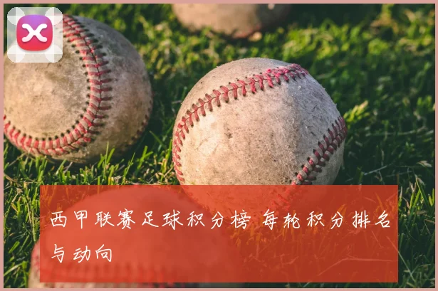 西甲联赛足球积分榜 每轮积分排名与动向