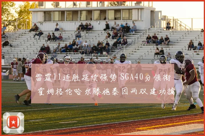 雷霆11连胜延续强势 SGA40分领衔 霍姆格伦哈尔滕施泰因两双建功擒奇才