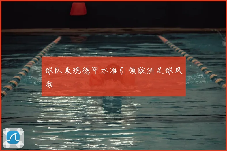 球队表现德甲水准引领欧洲足球风潮