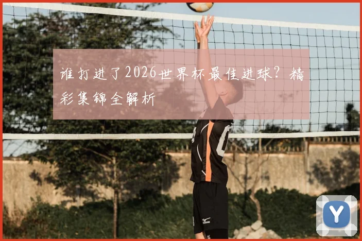 谁打进了2026世界杯最佳进球？精彩集锦全解析