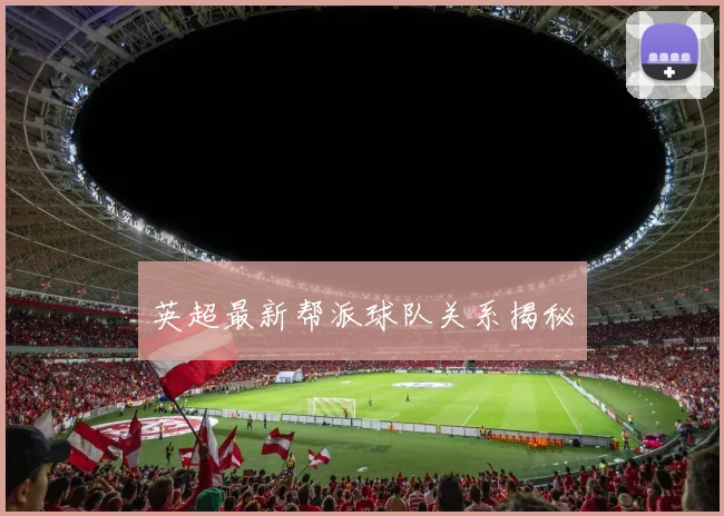 英超最新帮派球队关系揭秘
