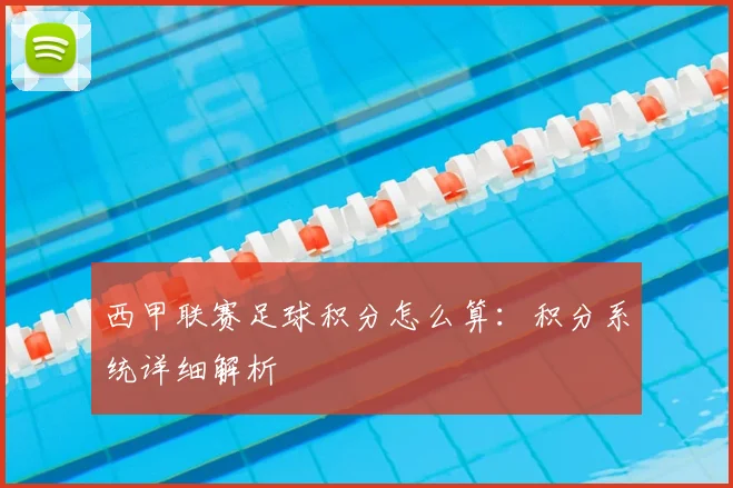 西甲联赛足球积分怎么算:积分系统详细解析