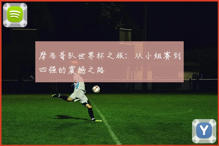 摩洛哥队世界杯之旅：从小组赛到四强的震撼之路