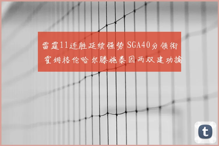 雷霆11连胜延续强势 SGA40分领衔 霍姆格伦哈尔滕施泰因两双建功擒奇才