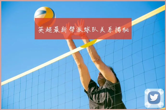 英超最新帮派球队关系揭秘