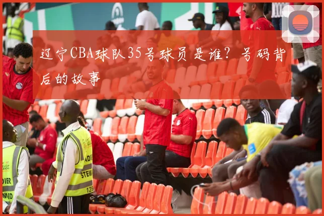 辽宁CBA球队35号球员是谁？号码背后的故事