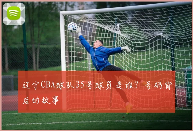 辽宁CBA球队35号球员是谁？号码背后的故事