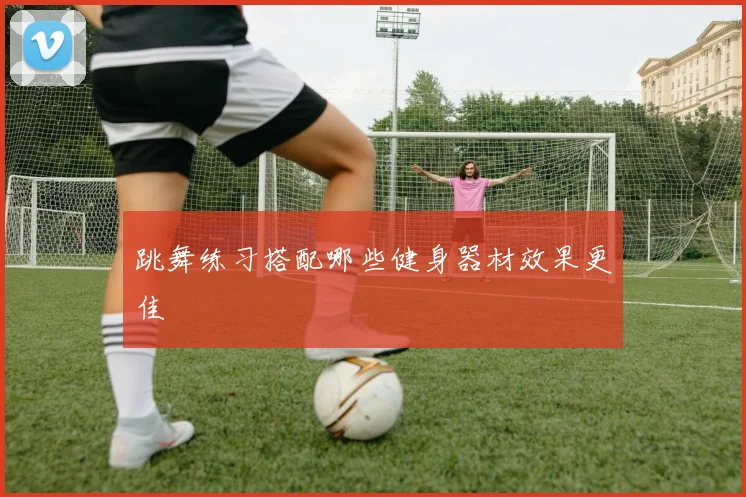 跳舞练习搭配哪些健身器材效果更佳